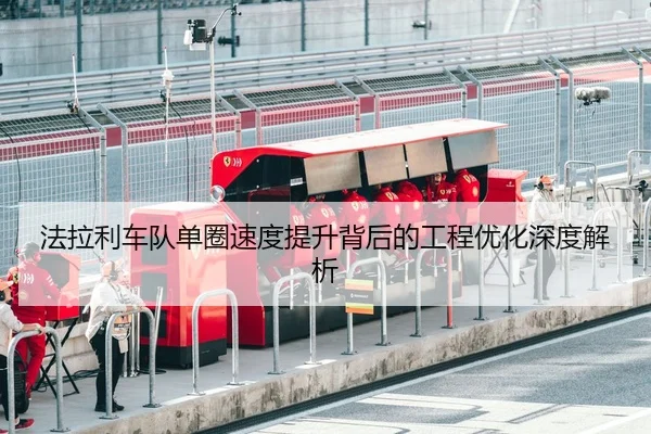法拉利车队单圈速度提升背后的工程优化深度解析