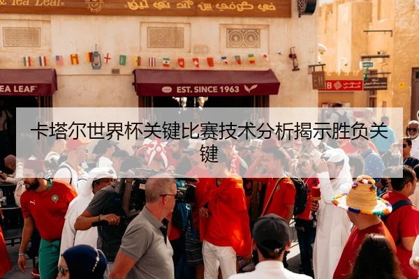 卡塔尔世界杯关键比赛技术分析揭示胜负关键